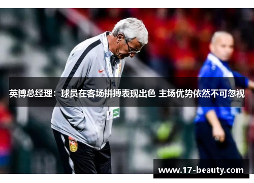 英博总经理：球员在客场拼搏表现出色 主场优势依然不可忽视