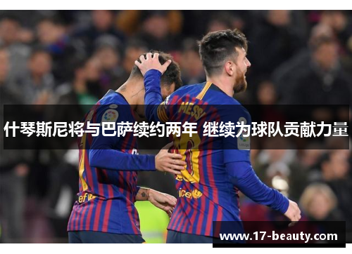 什琴斯尼将与巴萨续约两年 继续为球队贡献力量 什琴斯尼将与巴萨续约两年 继续为球队贡献力量