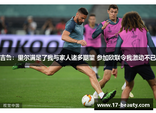 吉鲁:里尔满足了我与家人诸多期望 参加欧联令我激动不已 吉鲁:里尔满足了我与家人诸多期望 参加欧联令我激动不已