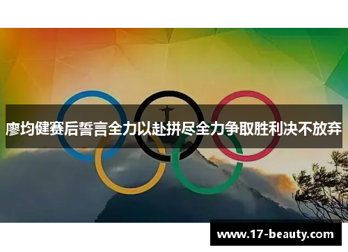 廖均健赛后誓言全力以赴拼尽全力争取胜利决不放弃