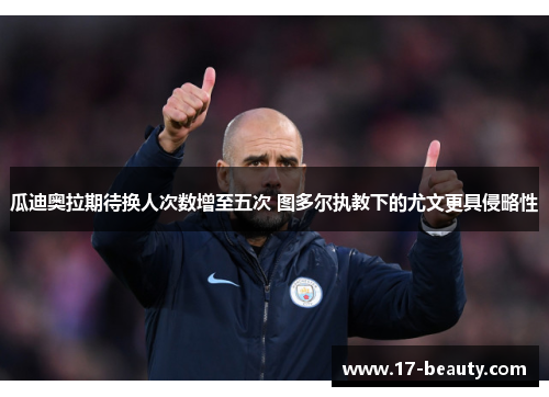 瓜迪奥拉期待换人次数增至五次 图多尔执教下的尤文更具侵略性