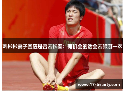 刘彬彬妻子回应是否去长春：有机会的话会去旅游一次