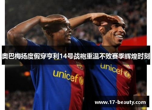 奥巴梅扬度假穿亨利14号战袍重温不败赛季辉煌时刻